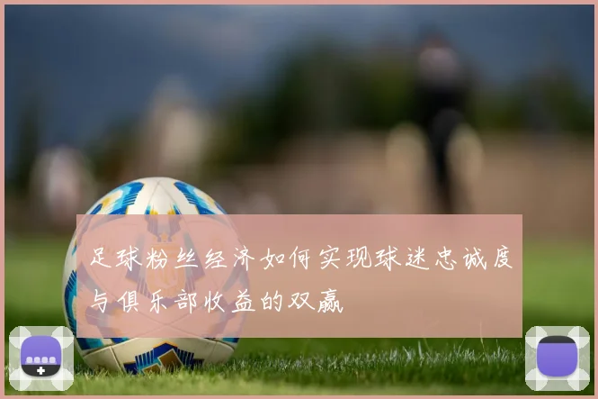 足球粉丝经济如何实现球迷忠诚度与俱乐部收益的双赢