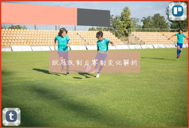 欧冠改制后赛制变化解析