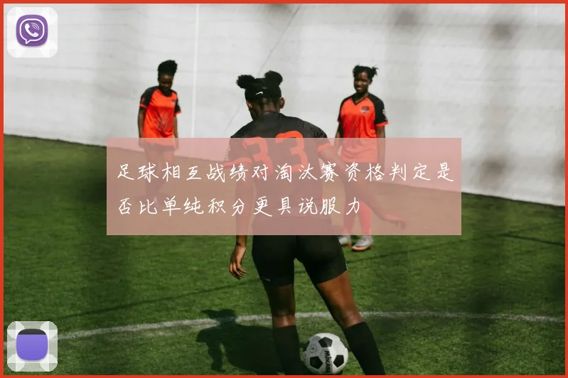 足球相互战绩对淘汰赛资格判定是否比单纯积分更具说服力