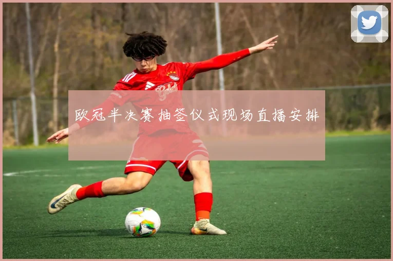 欧冠半决赛抽签仪式现场直播安排