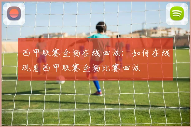西甲联赛全场在线回放：如何在线观看西甲联赛全场比赛回放