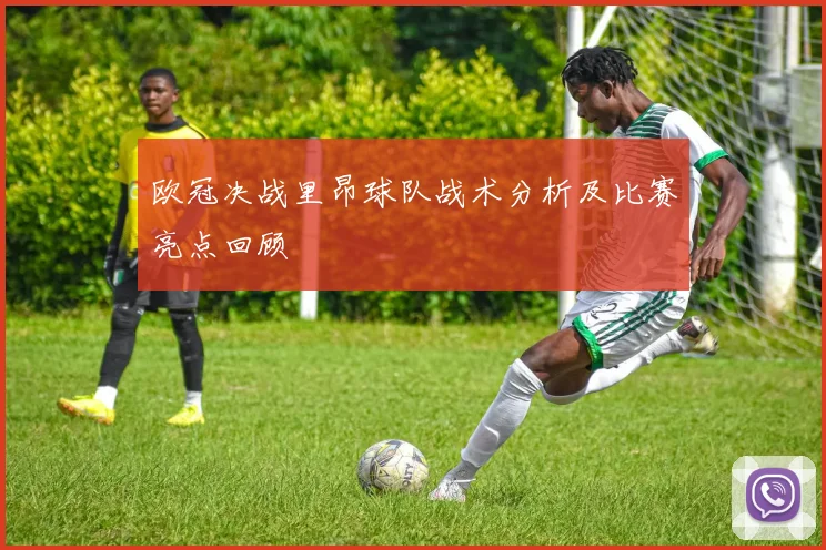 欧冠决战里昂球队战术分析及比赛亮点回顾