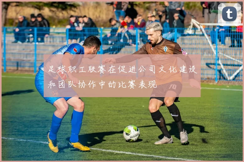 足球职工联赛在促进公司文化建设和团队协作中的比赛表现