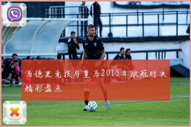 马德里竞技与皇马2015年欧冠对决精彩盘点