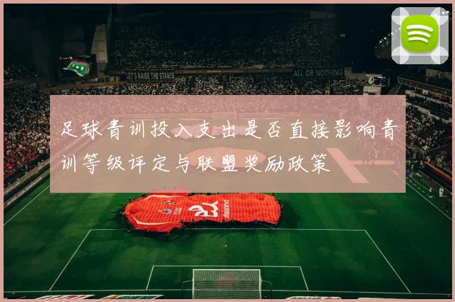 足球青训投入支出是否直接影响青训等级评定与联盟奖励政策