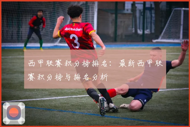 西甲联赛积分榜排名：最新西甲联赛积分榜与排名分析