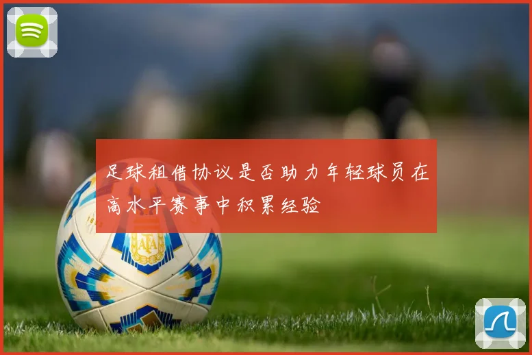 足球租借协议是否助力年轻球员在高水平赛事中积累经验