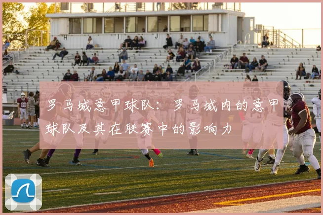 罗马城意甲球队：罗马城内的意甲球队及其在联赛中的影响力