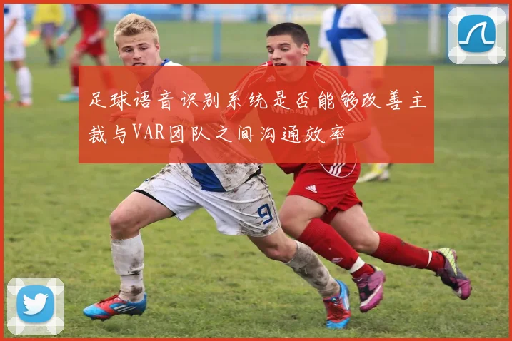 足球语音识别系统是否能够改善主裁与VAR团队之间沟通效率