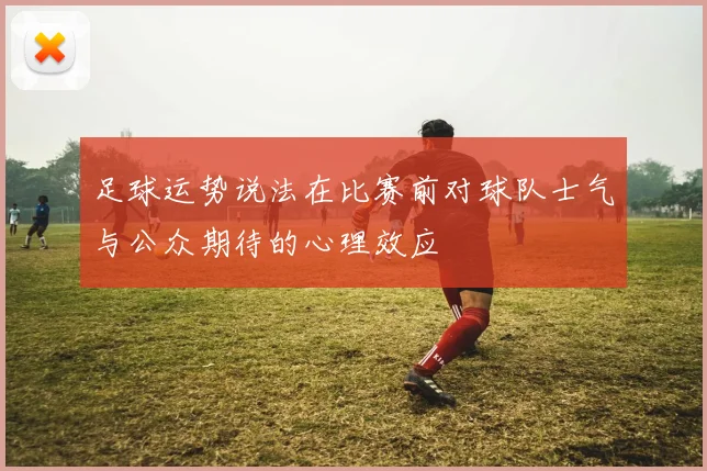 足球运势说法在比赛前对球队士气与公众期待的心理效应