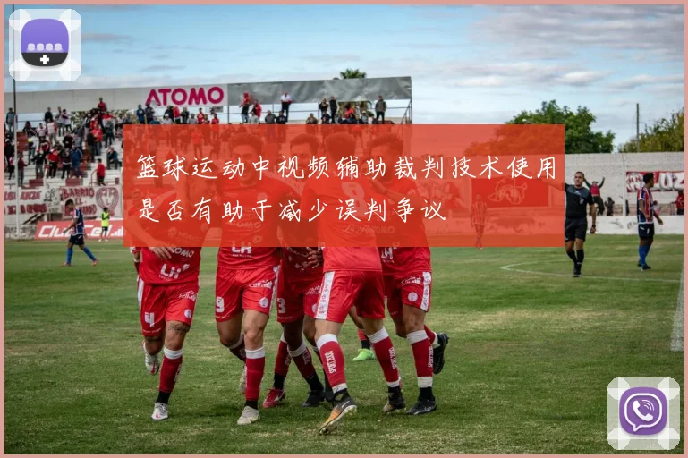 篮球运动中视频辅助裁判技术使用是否有助于减少误判争议