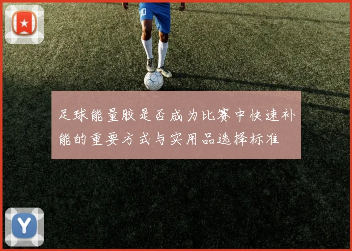 足球能量胶是否成为比赛中快速补能的重要方式与实用品选择标准