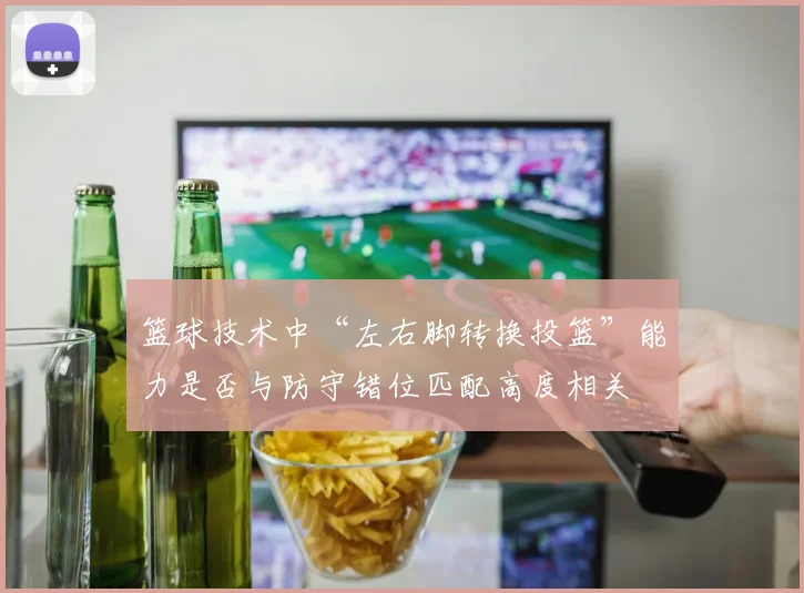 篮球技术中“左右脚转换投篮”能力是否与防守错位匹配高度相关