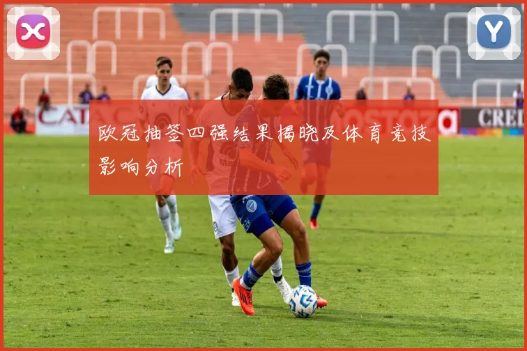 欧冠抽签四强结果揭晓及体育竞技影响分析